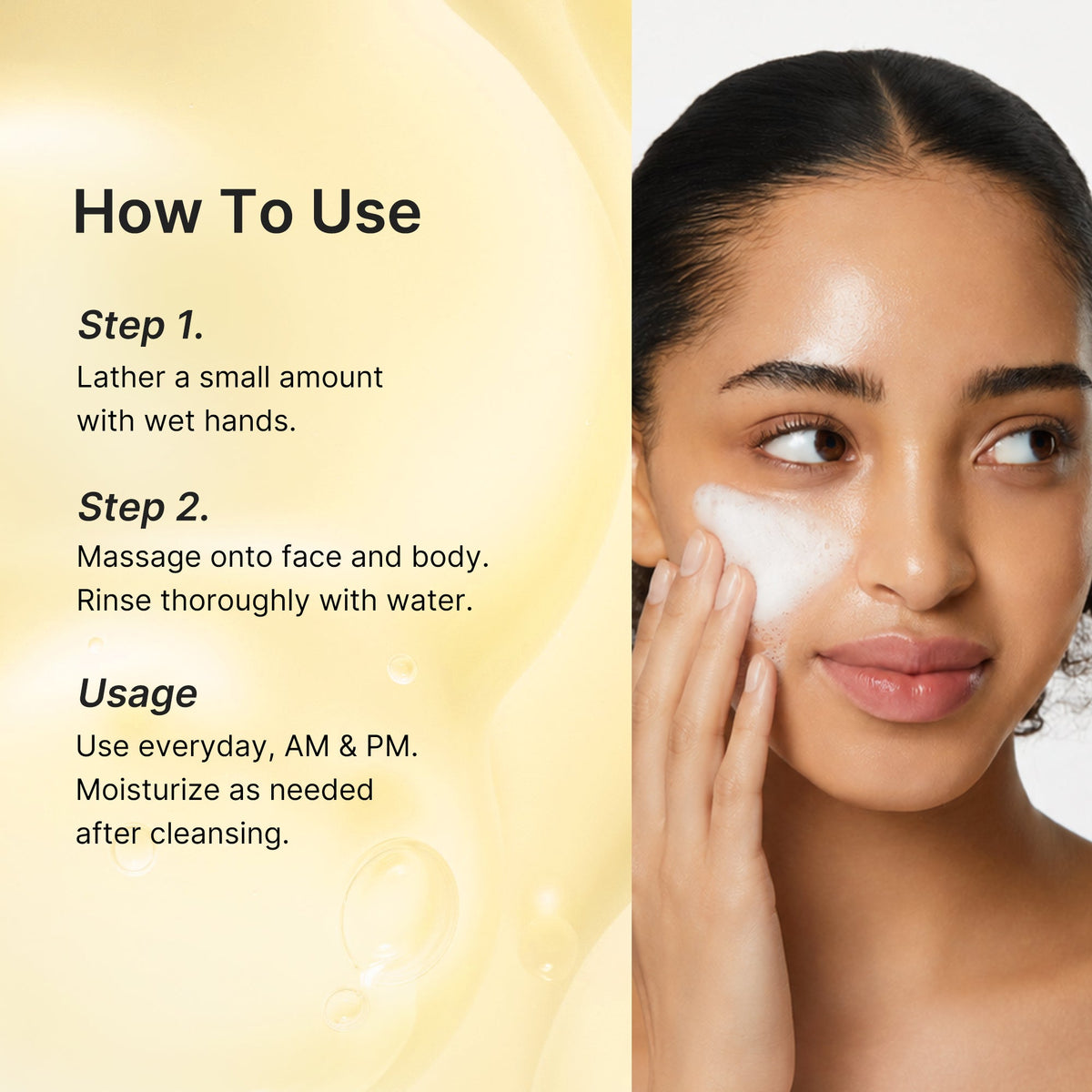 How to use: lather with wet hands, massage onto face and body, rinse; use morning and night