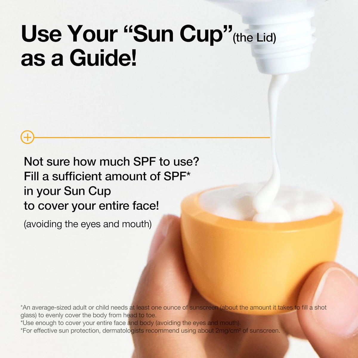 Use your sun cup, the lid, as a guide: sunscreen being squeezed into the yellow cap to measure enough to cover the face