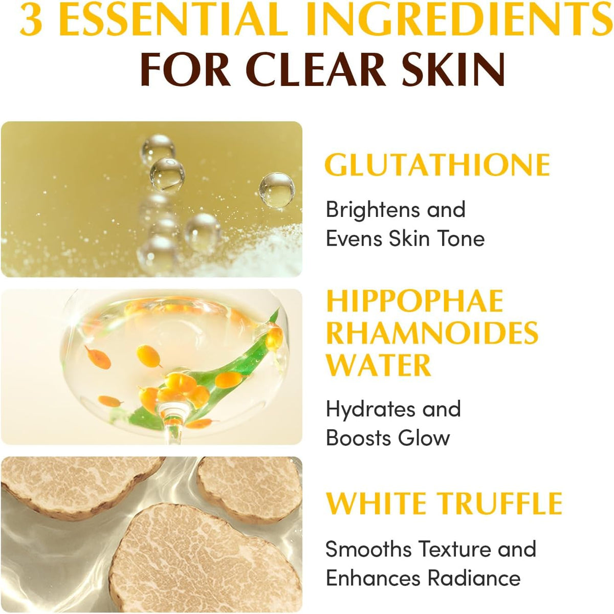 Three essential ingredients for clear skin: glutathione to brighten, hippophae rhamnoides water to hydrate, white truffle to smooth